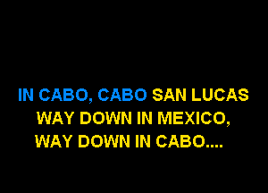 IN CABO, CABO SAN LUCAS

WAY DOWN IN MEXICO,
WAY DOWN IN CABO....