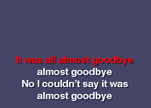 almost goodbye
No l couldn,t say it was
almost goodbye