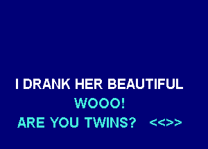 l DRANK HER BEAUTIFUL
WOOO!
ARE YOU TWINS?
