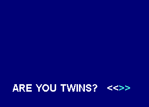 ARE YOU TWINS?