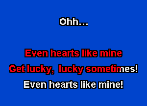 Ohh...

Even hearts like mine
Get lucky, lucky sometimes!
Even hearts like mine!