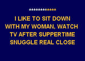 WW

I LIKE TO SIT DOWN
WITH MY WOMAN, WATCH
TV AFTER SUPPERTIME
SNUGGLE REAL CLOSE