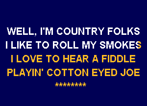 WELL, I'M COUNTRY FOLKS
I LIKE TO ROLL MY SMOKES
I LOVE TO HEAR A FIDDLE
PLAYIN' COTTON EYED JOE

W
