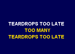 TEARDROPS TOO LATE

TOO MANY
TEARDROPS TOO LATE