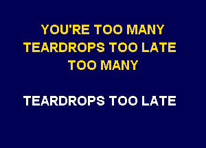 YOU'RE TOO MANY
TEARDROPS TOO LATE
TOO MANY

TEARDROPS TOO LATE