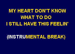 MY HEART DON'T KNOW
WHAT TO DO
I STILL HAVE THIS FEELIN'

(INSTRUMENTAL BREAK)