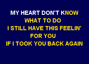 MY HEART DON'T KNOW
WHAT TO DO
I STILL HAVE THIS FEELIN'
FOR YOU
IF I TOOK YOU BACK AGAIN