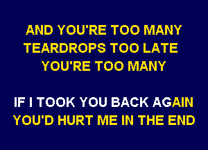 AND YOU'RE TOO MANY
TEARDROPS TOO LATE
YOU'RE TOO MANY

IF I TOOK YOU BACK AGAIN
YOU'D HURT ME IN THE END