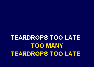 TEARDROPS TOO LATE
TOO MANY
TEARDROPS TOO LATE