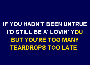 IF YOU HADN'T BEEN UNTRUE
I'D STILL BE A' LOVIN' YOU
BUT YOU'RE TOO MANY
TEARDROPS TOO LATE