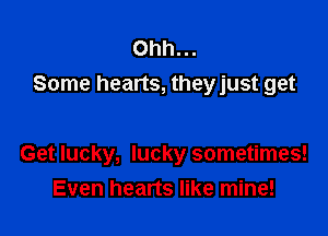 Ohh...
Some hearts, theyjust get

Get lucky, lucky sometimes!
Even hearts like mine!