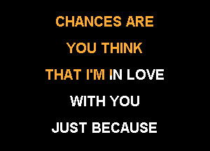 CHANCES ARE
YOU THINK
THAT I'M IN LOVE

WITH YOU
JUST BECAUSE