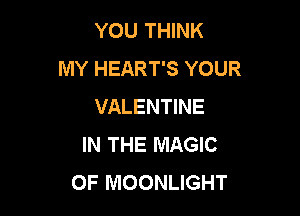 YOU THINK
MY HEART'S YOUR
VALENTINE

IN THE MAGIC
OF MOONLIGHT