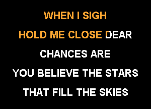 WHEN I SIGH
HOLD ME CLOSE DEAR
CHANCES ARE
YOU BELIEVE THE STARS
THAT FILL THE SKIES