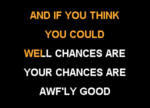 AND IF YOU THINK
YOU COULD
WELL CHANCES ARE
YOUR CHANCES ARE

AWF'LY GOOD I