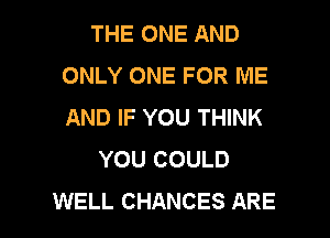 THE ONE AND
ONLY ONE FOR ME
AND IF YOU THINK

YOU COULD

WELL CHANCES ARE l