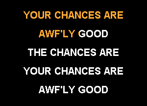 YOUR CHANCES ARE
AWF'LY GOOD
THE CHANCES ARE
YOUR CHANCES ARE

AWF'LY GOOD I