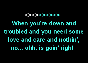 When you're down and

troubled and you need some
love and care and nothin',
no... ohh, is goin' right