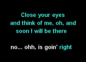 Close your eyes
and think of me, oh, and
soon I will be there

no... ohh, is goin' right