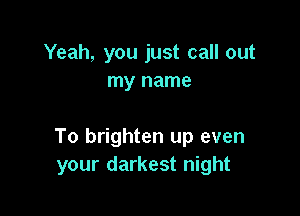 Yeah, you just call out
my name

To brighten up even
your darkest night