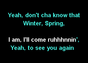 Yeah, don't cha know that
Winter, Spring,

I am, I'll come ruhhhnnin',
Yeah, to see you again