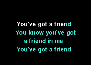 You've got a friend

You know you've got
a friend in me
You've got a friend