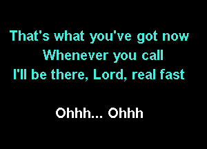 That's what you've got now
Whenever you call

I'll be there, Lord, real fast

Ohhh... Ohhh