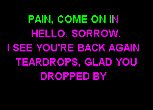 PAIN, COME ON IN
HELLO, SORROW,
I SEE YOU'RE BACK AGAIN
TEARDROPS, GLAD YOU
DROPPED BY