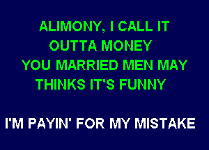 ALIMONY, I CALL IT
OUTTA MONEY
YOU MARRIED MEN MAY
THINKS IT'S FUNNY

I'M PAYIN' FOR MY MISTAKE