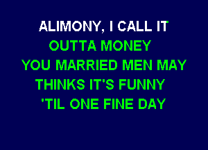 ALIMONY, I CALL IT
OUTTA MONEY
YOU MARRIED MEN MAY
THINKS IT'S FUNNY
'TIL ONE FINE DAY

g