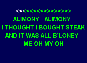 ALIMONY ALIMONY
I THOUGHT I BOUGHT STEAK
AND IT WAS ALL B'LONEY
ME OH MY OH