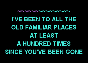 I'VE BEEN TO ALL THE
OLD FAMILIAR PLACES
AT LEAST
A HUNDRED TIMES
SINCE YOU'VE BEEN GONE