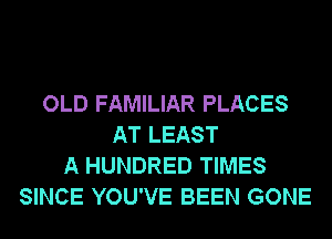 OLD FAMILIAR PLACES
AT LEAST
A HUNDRED TIMES
SINCE YOU'VE BEEN GONE