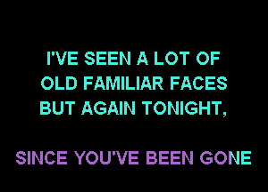 I'VE SEEN A LOT OF
OLD FAMILIAR FACES
BUT AGAIN TONIGHT,

SINCE YOU'VE BEEN GONE