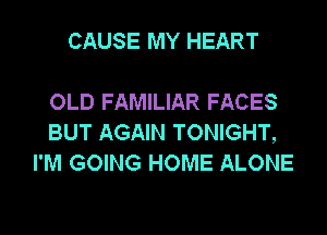 CAUSE MY HEART

OLD FAMILIAR FACES
BUT AGAIN TONIGHT,
I'M GOING HOME ALONE