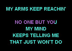 MY ARMS KEEP REACHIN'

NO ONE BUT YOU
MY MIND
KEEPS TELLING ME
THAT JUST WON'T DO