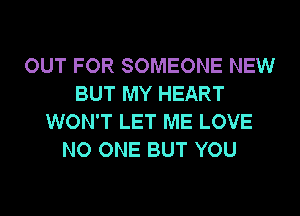 OUT FOR SOMEONE NEW
BUT MY HEART
WON'T LET ME LOVE
NO ONE BUT YOU