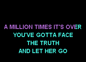 A MILLION TIMES IT'S OVER
YOU'VE GOTTA FACE
THE TRUTH
AND LET HER GO