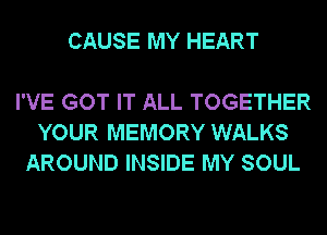 CAUSE MY HEART

I'VE GOT IT ALL TOGETHER
YOUR MEMORY WALKS
AROUND INSIDE MY SOUL