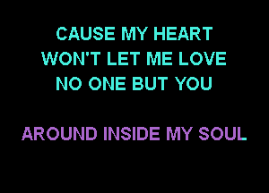 CAUSE MY HEART
WON'T LET ME LOVE
NO ONE BUT YOU

AROUND INSIDE MY SOUL