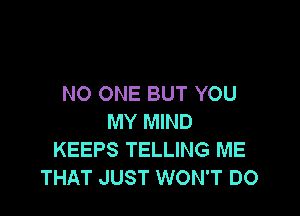 NO ONE BUT YOU

MY MIND
KEEPS TELLING ME
THAT JUST WON'T DO