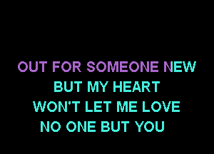 OUT FOR SOMEONE NEW
BUT MY HEART
WON'T LET ME LOVE

NO ONE BUT YOU