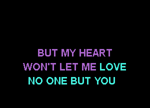 BUT MY HEART

WON'T LET ME LOVE
NO ONE BUT YOU