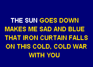 THE SUN GOES DOWN
MAKES ME SAD AND BLUE
THAT IRON CURTAIN FALLS
ON THIS COLD, COLD WAR

WITH YOU