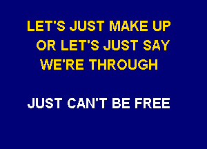 LET'S JUST MAKE UP
OR LET'S JUST SAY
WE'RE THROUGH

JUST CAN'T BE FREE