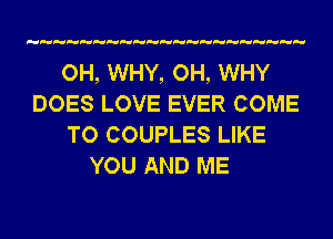 OH, WHY, OH, WHY
DOES LOVE EVER COME
TO COUPLES LIKE
YOU AND ME