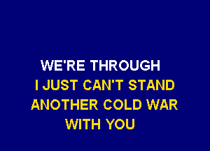 WE'RE THROUGH

I JUST CAN'T STAND
ANOTHER COLD WAR
WITH YOU