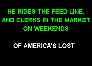 HE RIDES THE FEED LINE,
AND CLERKS IN THE MARKET
ON WEEKENDS

OF AMERICA'S LOST