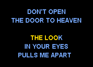 DON'T OPEN
THE DOOR TO HEAVEN

THE LOOK
IN YOUR EYES
PULLS ME APART