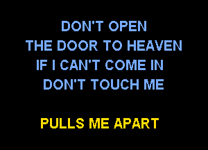 DON'T OPEN
THE DOOR TO HEAVEN
IF I CAN'T COME IN
DON'T TOUCH ME

PULLS ME APART